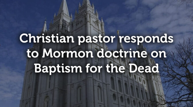 Christian Pastor responds to Mormon doctrine on Baptism for the Dead