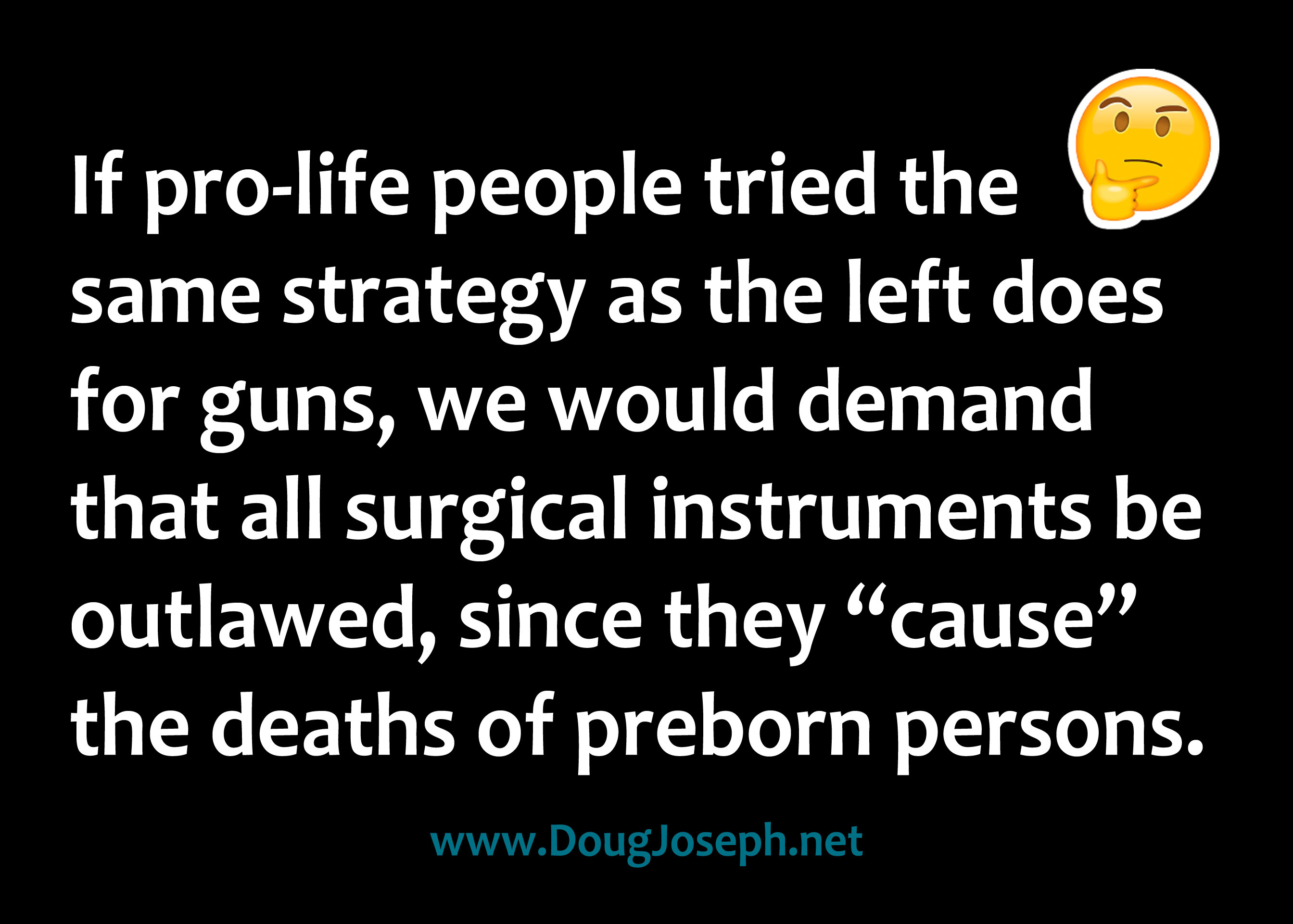 If pro-life people tried the same strategy as the left does for guns, we would demand that all surgical instruments be outlawed, since they “cause” the deaths of preborn persons.